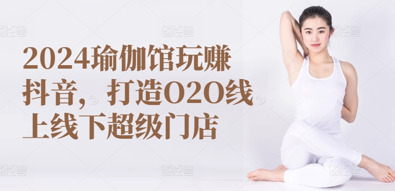2024瑜伽馆玩赚抖音，打造O2O线上线下超级门店_双星网创_创业赚钱_抖音教程_短视频教程