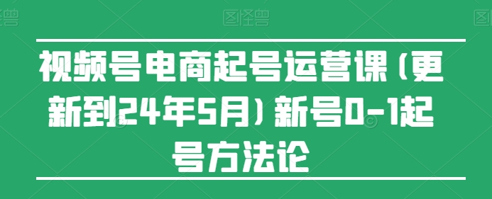 视频号电商起号运营课(更新到24年5月)新号0-1起号方法论_双星网创_创业赚钱_抖音教程_短视频教程