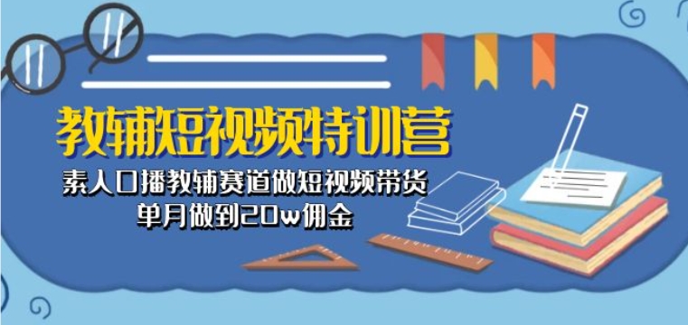 教辅短视频特训营： 素人口播教辅赛道做短视频带货，单月做到20w佣金_双星网创_创业赚钱_抖音教程_短视频教程