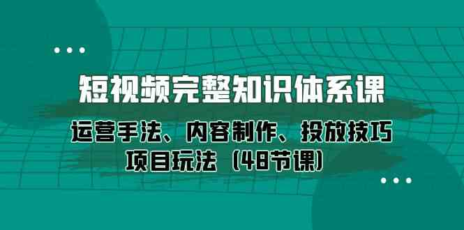 短视频完整知识体系课，运营手法、内容制作、投放技巧项目玩法（48节课）_双星网创_创业赚钱_抖音教程_短视频教程