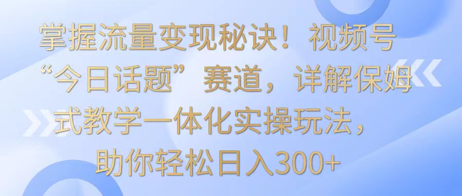 掌握流量变现秘诀！视频号“今日话题”赛道，详解保姆式教学一体化实操玩法，日入300+_双星网创_创业赚钱_抖音教程_短视频教程