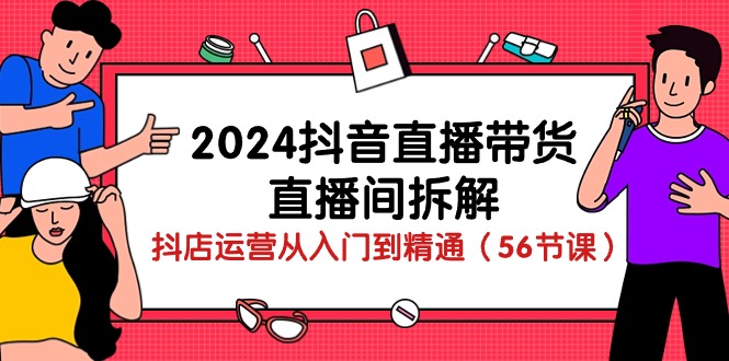 （10288期）2024抖音直播带货-直播间拆解：抖店运营从入门到精通（56节课）_双星网创_创业赚钱_抖音教程_短视频教程