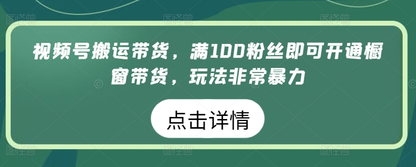 视频号搬运带货，满100粉丝即可开通橱窗带货，玩法非常暴力_双星网创_创业赚钱_抖音教程_短视频教程