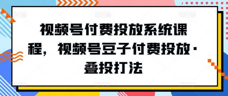 视频号付费投放系统课程，视频号豆子付费投放·叠投打法_双星网创_创业赚钱_抖音教程_短视频教程