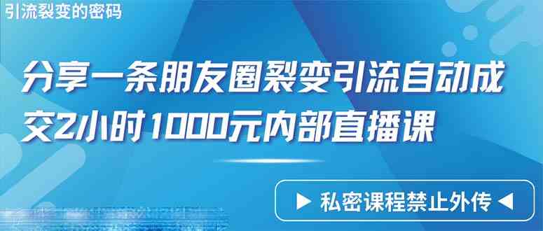 （9850期）仅靠分享一条朋友圈裂变引流自动成交2小时1000内部直播课程_双星网创_创业赚钱_抖音教程_短视频教程