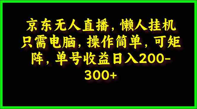 （9973期）京东无人直播，电脑挂机，操作简单，懒人专属，可矩阵操作 单号日入200-300_双星网创_创业赚钱_抖音教程_短视频教程