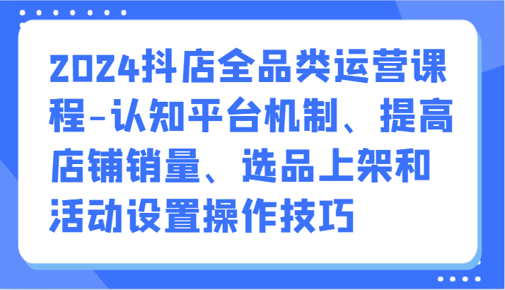 2024抖店全品类运营课程-认知平台机制、提高店铺销量、选品上架和活动设置操作技巧_双星网创_创业赚钱_抖音教程_短视频教程
