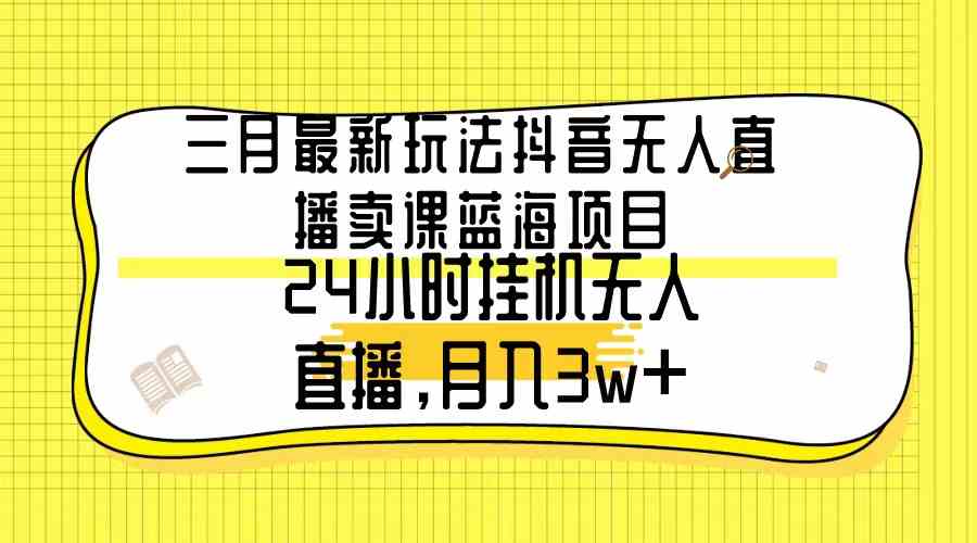 （9229期）三月最新玩法抖音无人直播卖课蓝海项目，24小时无人直播，月入3w+_双星网创_创业赚钱_抖音教程_短视频教程