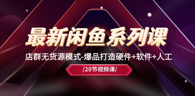 （10688期）最新闲鱼系列课，店群无货源模式-爆品打造硬件+软件+人工（20节课）_双星网创_创业赚钱_抖音教程_短视频教程