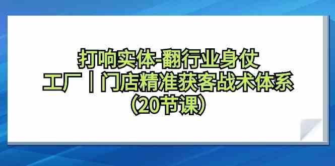 （9153期）打响实体-翻行业身仗，​工厂｜门店精准获客战术体系（20节课）_双星网创_创业赚钱_抖音教程_短视频教程