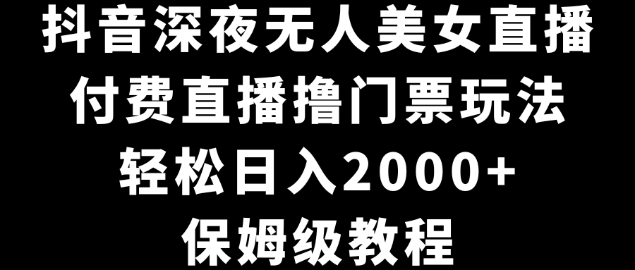 抖音深夜无人美女直播，付费直播撸门票玩法，轻松日入2000+，保姆级教程_双星网创_创业赚钱_抖音教程_短视频教程