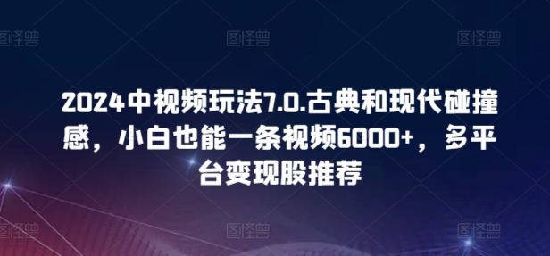 2024中视频玩法7.0.古典和现代碰撞感，小白也能一条视频6000+，多平台变现_双星网创_创业赚钱_抖音教程_短视频教程