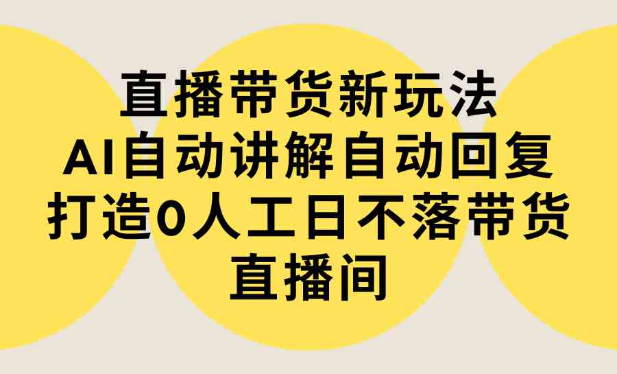 （9328期）直播带货新玩法，AI自动讲解自动回复 打造0人工日不落带货直播间-教程+软件_双星网创_创业赚钱_抖音教程_短视频教程