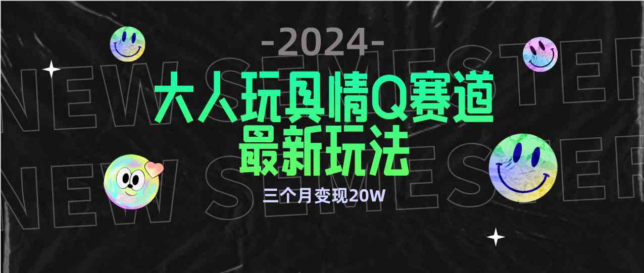 （9490期）全新大人玩具情Q赛道合规新玩法 零投入 不封号流量多渠道变现 3个月变现20W_双星网创_创业赚钱_抖音教程_短视频教程