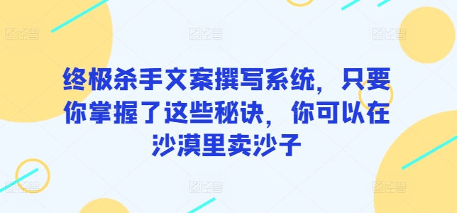 终极杀手文案撰写系统，只要你掌握了这些秘诀，你可以在沙漠里卖沙子_双星网创_创业赚钱_抖音教程_短视频教程
