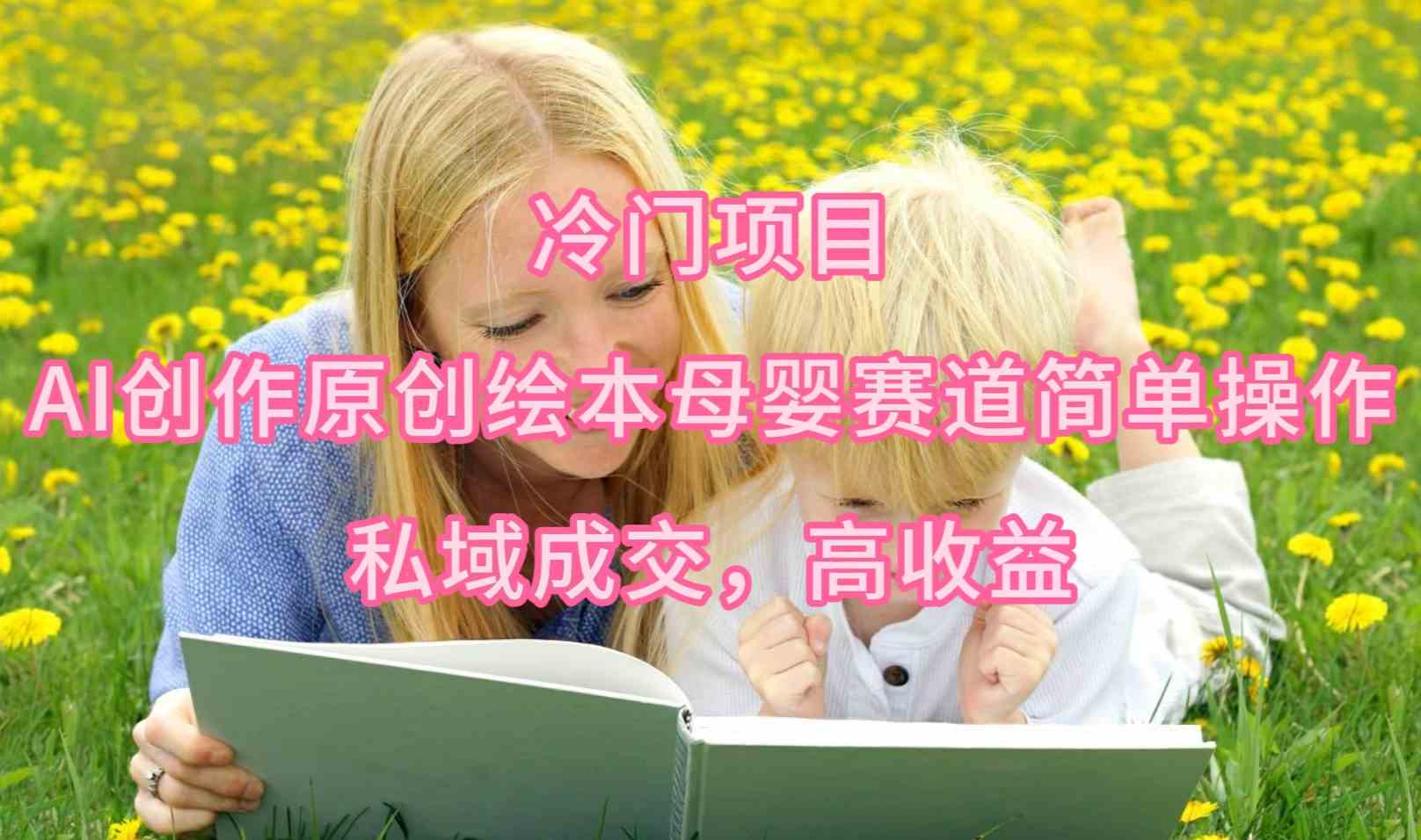 （9726期）冷门项目，AI创作原创绘本母婴赛道简单操作，私域成交，高收益_双星网创_创业赚钱_抖音教程_短视频教程