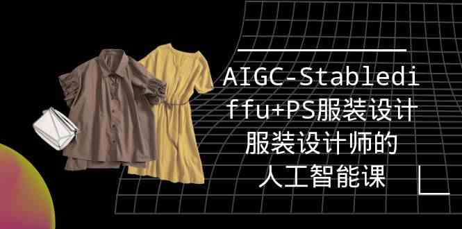 实战培训班：AIGC-Stablediffu+PS服装设计-服装设计师的人工智能课（16节）_双星网创_创业赚钱_抖音教程_短视频教程
