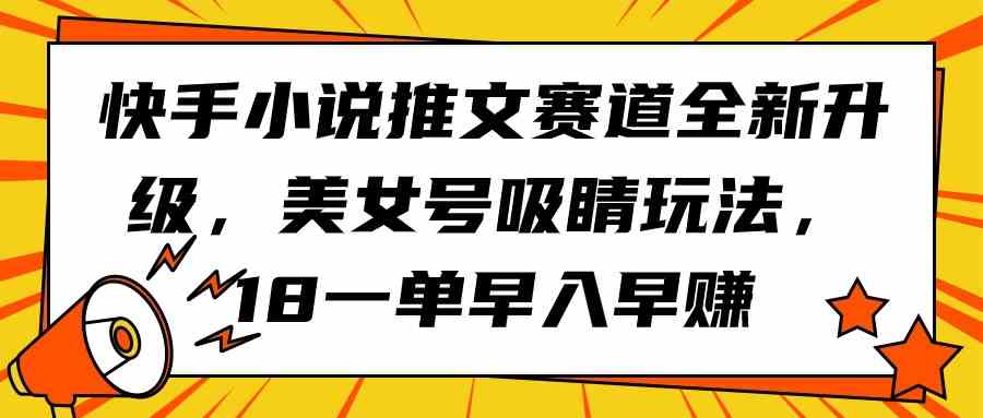 （9776期）快手小说推文赛道全新升级，美女号吸睛玩法，18一单早入早赚_双星网创_创业赚钱_抖音教程_短视频教程