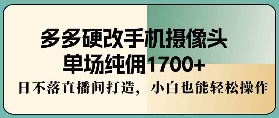 （9228期）多多硬改手机摄像头，单场纯佣1700+，日不落直播间打造，小白也能轻松操作_双星网创_创业赚钱_抖音教程_短视频教程