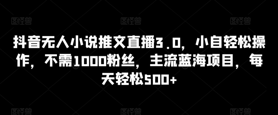 抖音无人小说推文直播3.0，小自轻松操作，不需1000粉丝，主流蓝海项目，每天轻松500+_双星网创_创业赚钱_抖音教程_短视频教程