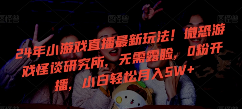 24年小游戏直播最新玩法！微恐游戏怪谈研究所，无需露脸，0粉开播，小白轻松月入5W+_双星网创_创业赚钱_抖音教程_短视频教程