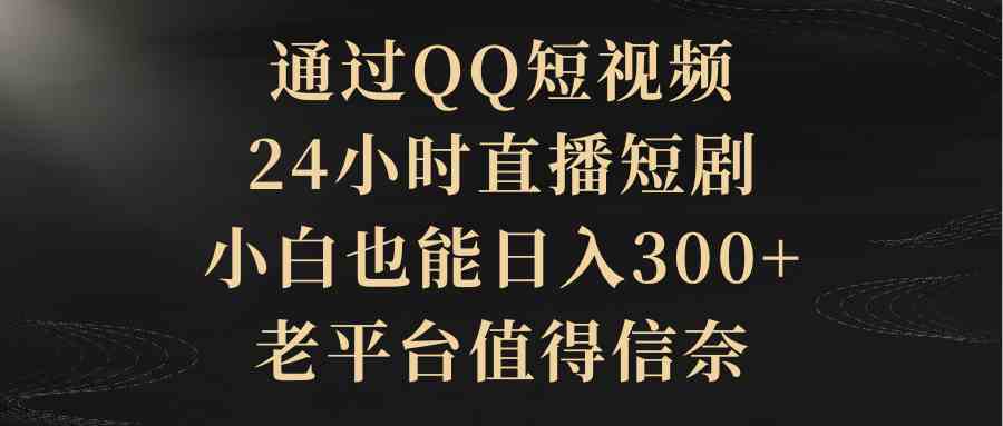 （9241期）通过QQ短视频、24小时直播短剧，小白也能日入300+，老平台值得信奈_双星网创_创业赚钱_抖音教程_短视频教程