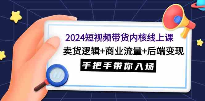 （9471期）2024短视频带货内核线上课：卖货逻辑+商业流量+后端变现，手把手带你入场_双星网创_创业赚钱_抖音教程_短视频教程