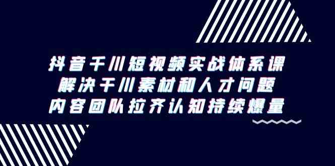 （9173期）抖音千川短视频实战体系课，解决干川素材和人才问题，内容团队拉齐认知…_双星网创_创业赚钱_抖音教程_短视频教程