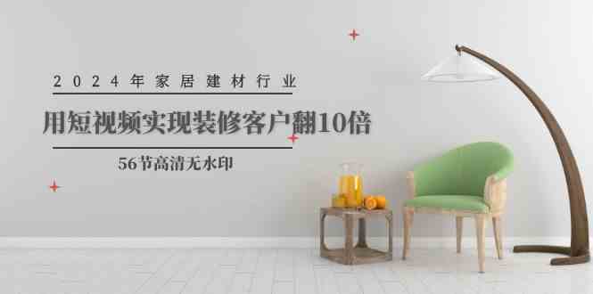 （9975期）2024年家居建材行业，用短视频实现装修客户翻10倍（56节高清无水印）_双星网创_创业赚钱_抖音教程_短视频教程