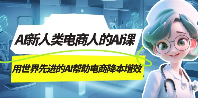 AI-新人类电商人的AI课，用世界先进的AI帮助电商降本增效_双星网创_创业赚钱_抖音教程_短视频教程