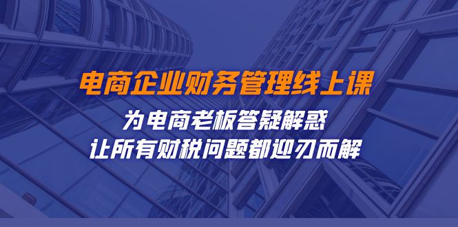 电商企业-财务管理线上课：为电商老板答疑解惑-让所有财税问题都迎刃而解_双星网创_创业赚钱_抖音教程_短视频教程