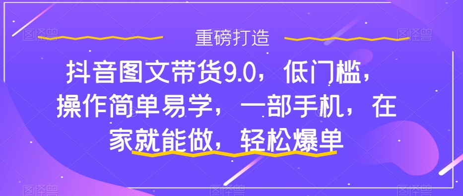 抖音图文带货9.0，低门槛，操作简单易学，一部手机，在家就能做，轻松爆单_双星网创_创业赚钱_抖音教程_短视频教程