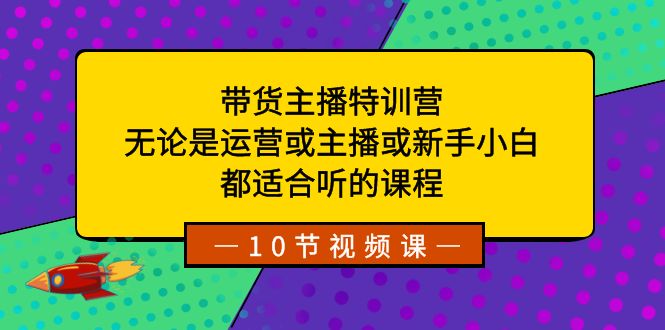 带货主播特训营：无论是运营或主播或新手小白，都适合听的课程_双星网创_创业赚钱_抖音教程_短视频教程