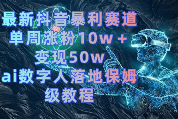 最新抖音暴利赛道，单周涨粉10w＋变现50w的ai数字人落地保姆级教程_双星网创_创业赚钱_抖音教程_短视频教程