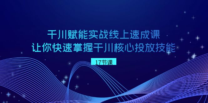千川 赋能实战线上速成课，让你快速掌握干川核心投放技能_双星网创_创业赚钱_抖音教程_短视频教程