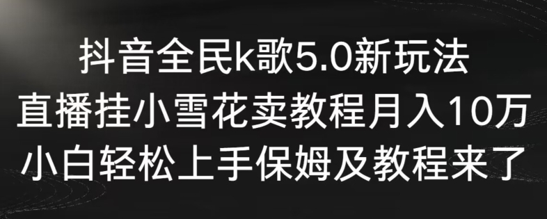 抖音全民k歌5.0新玩法，直播挂小雪花卖教程月入10万，小白轻松上手，保姆及教程来了_双星网创_创业赚钱_抖音教程_短视频教程