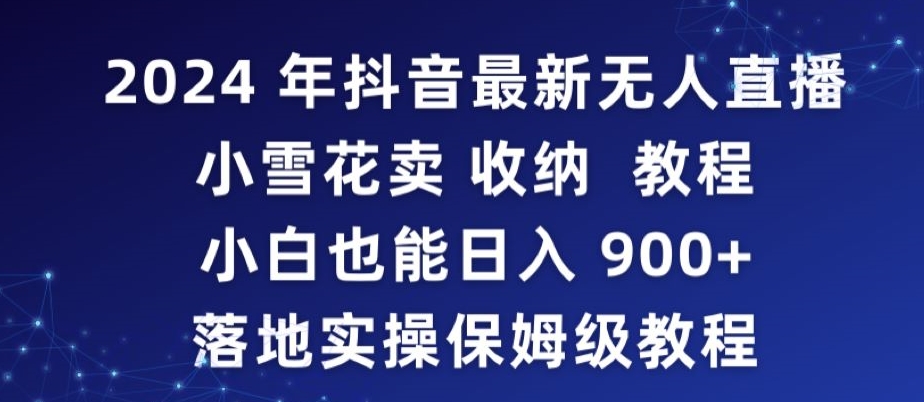 2024年抖音最新无人直播小雪花卖收纳教程，小白也能日入900+落地实操保姆级教程_双星网创_创业赚钱_抖音教程_短视频教程