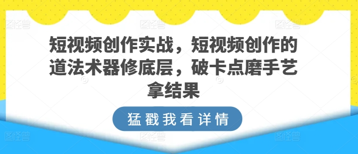 短视频创作实战，短视频创作的道法术器修底层，破卡点磨手艺拿结果_双星网创_创业赚钱_抖音教程_短视频教程