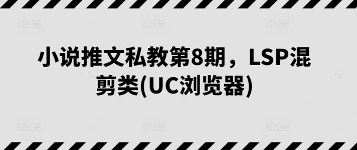 小说推文私教第8期，LSP混剪类(UC浏览器)_双星网创_创业赚钱_抖音教程_短视频教程
