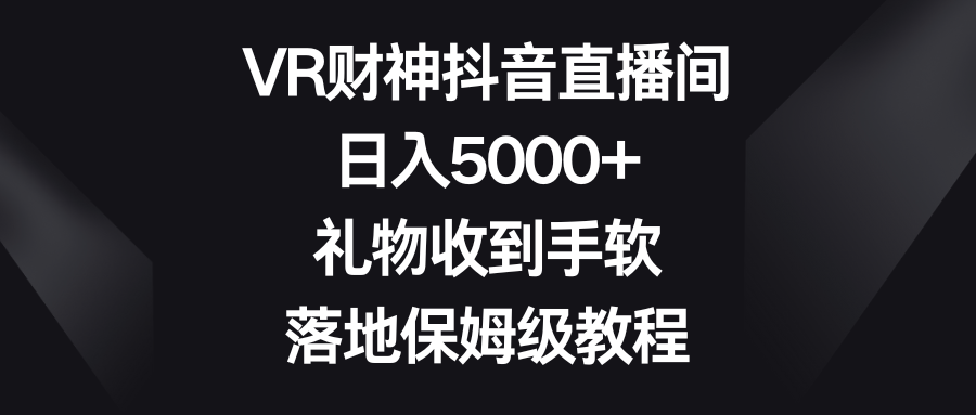 VR财神抖音直播间，日入5000+，礼物收到手软，落地保姆级教程_双星网创_创业赚钱_抖音教程_短视频教程