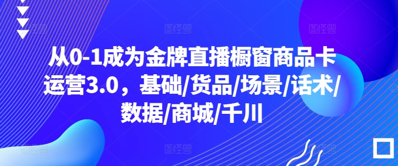 从0-1成为金牌直播橱窗商品卡运营3.0，基础/货品/场景/话术/数据/商城/千川_双星网创_创业赚钱_抖音教程_短视频教程