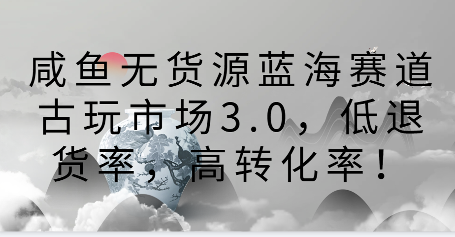 咸鱼无货源蓝海赛道古玩市场3.0，低退货率，高转化率！_双星网创_创业赚钱_抖音教程_短视频教程
