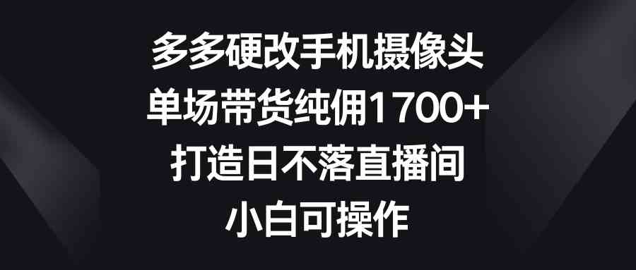 （9162期）多多硬改手机摄像头，单场带货纯佣1700+，打造日不落直播间，小白可操作_双星网创_创业赚钱_抖音教程_短视频教程