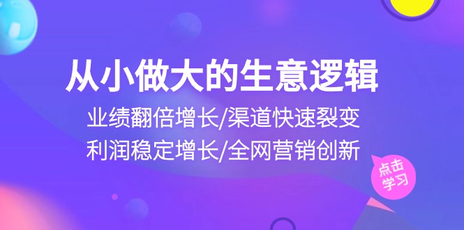 （10438期）从小做大生意逻辑：业绩翻倍增长/渠道快速裂变/利润稳定增长/全网营销创新_双星网创_创业赚钱_抖音教程_短视频教程