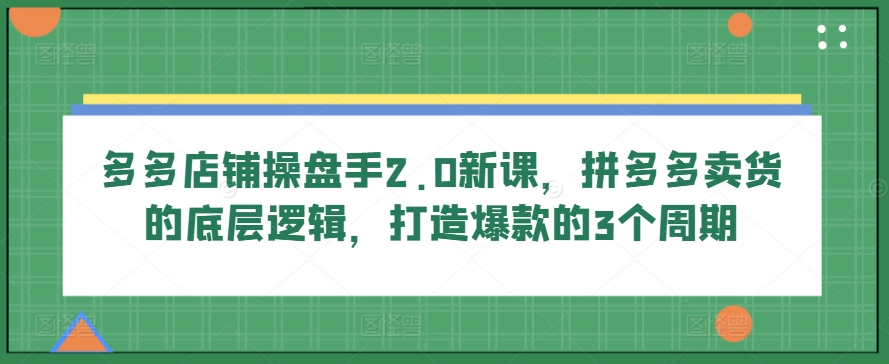 多多店铺操盘手2.0新课，拼多多卖货的底层逻辑，打造爆款的3个周期_双星网创_创业赚钱_抖音教程_短视频教程