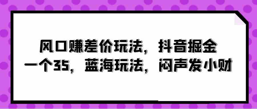 （10022期）风口赚差价玩法，抖音掘金，一个35，蓝海玩法，闷声发小财_双星网创_创业赚钱_抖音教程_短视频教程