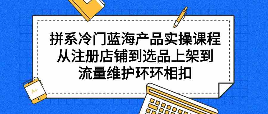（9527期）拼系冷门蓝海产品实操课程，从注册店铺到选品上架到流量维护环环相扣_双星网创_创业赚钱_抖音教程_短视频教程