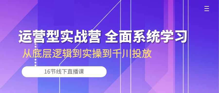 运营型实战营 全面系统学习-从底层逻辑到实操到千川投放（16节线下直播课)_双星网创_创业赚钱_抖音教程_短视频教程