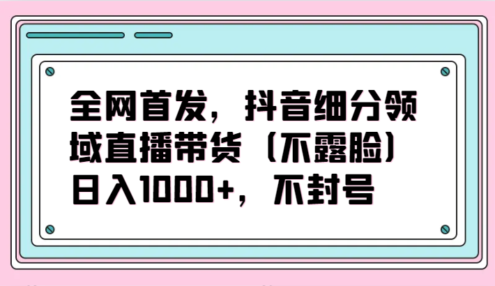 全网首发，抖音细分领域直播带货（不露脸）项目，日入1000+，不封号_双星网创_创业赚钱_抖音教程_短视频教程
