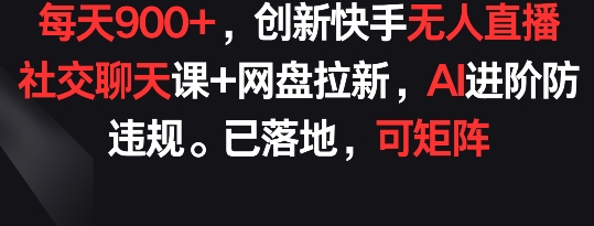每天900+，创新快手无人直播社交聊天课+网盘拉新，AI进阶防违规 已落地 可矩阵_双星网创_创业赚钱_抖音教程_短视频教程